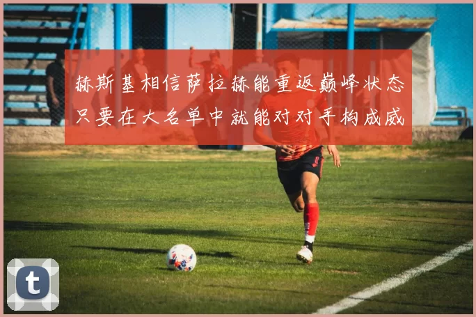 赫斯基相信萨拉赫能重返巅峰状态只要在大名单中就能对对手构成威胁