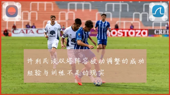 许利民谈双塔阵容被动调整的成功经验与训练不足的现实