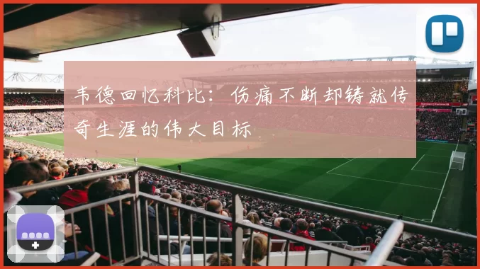 韦德回忆科比：伤痛不断却铸就传奇生涯的伟大目标