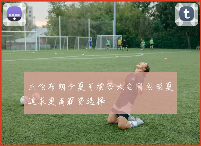 杰伦布朗今夏可续签大合同或明夏追求更高薪资选择