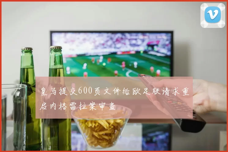 皇马提交600页文件给欧足联请求重启内格雷拉案审查
