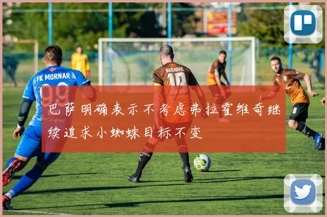 巴萨明确表示不考虑弗拉霍维奇继续追求小蜘蛛目标不变