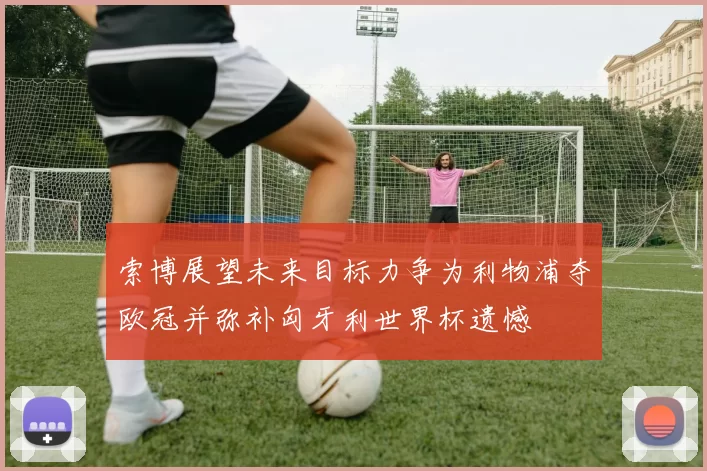 索博展望未来目标力争为利物浦夺欧冠并弥补匈牙利世界杯遗憾