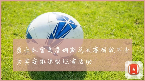 勇士队曾是詹姆斯总决赛宿敌不会为其安排退役巡演活动