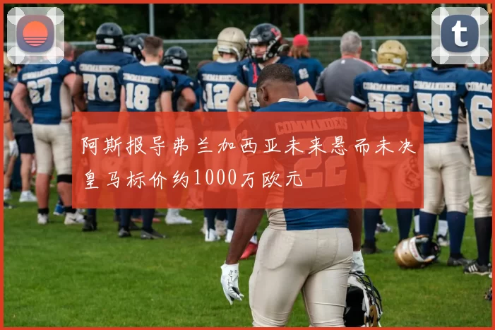 阿斯报导弗兰加西亚未来悬而未决皇马标价约1000万欧元