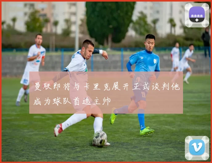 曼联即将与卡里克展开正式谈判他成为球队首选主帅