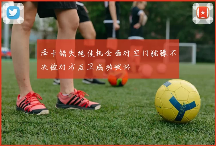 泽卡错失绝佳机会面对空门犹豫不决被对方后卫成功破坏