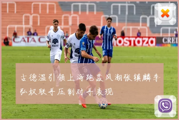 古德温引领上海跑轰风潮张镇麟李弘权联手压制对手表现