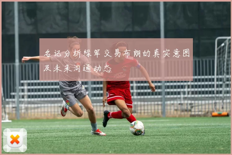 名记分析绿军交易布朗的真实意图及未来沟通动态