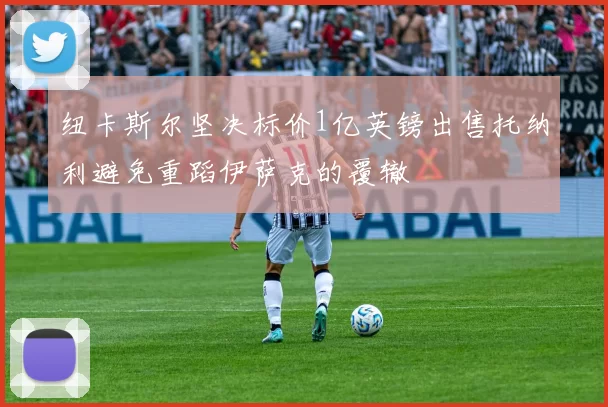 纽卡斯尔坚决标价1亿英镑出售托纳利避免重蹈伊萨克的覆辙