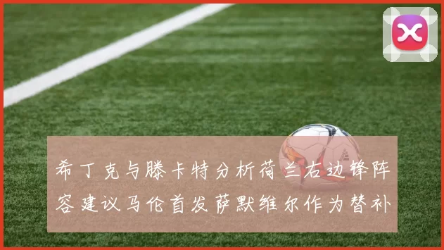 希丁克与滕卡特分析荷兰右边锋阵容建议马伦首发萨默维尔作为替补选择