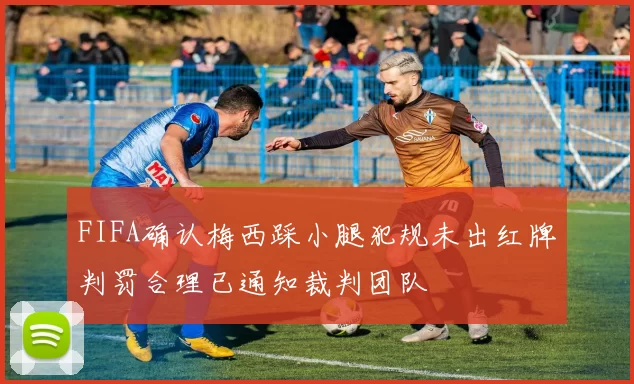 FIFA确认梅西踩小腿犯规未出红牌判罚合理已通知裁判团队