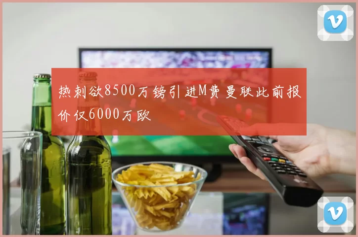 热刺欲8500万镑引进M费曼联此前报价仅6000万欧