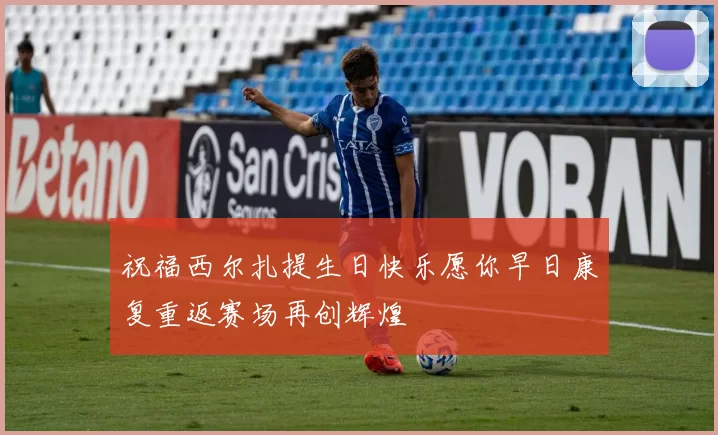祝福西尔扎提生日快乐愿你早日康复重返赛场再创辉煌
