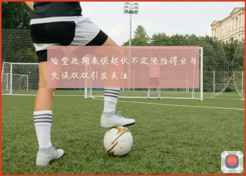 哈登近期表现起伏不定场均得分与失误双双引发关注