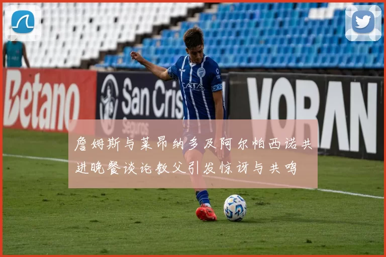 詹姆斯与莱昂纳多及阿尔帕西诺共进晚餐谈论教父引发惊讶与共鸣