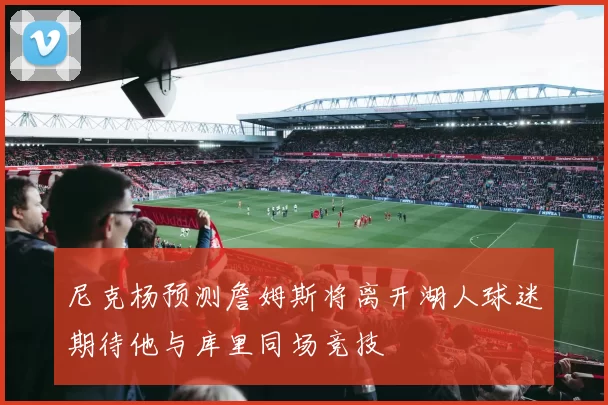 尼克杨预测詹姆斯将离开湖人球迷期待他与库里同场竞技