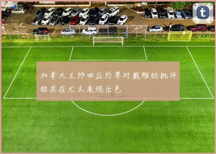 加拿大主帅回应外界对戴维的批评称其在尤文表现出色