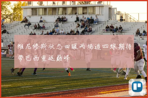 维尼修斯状态回暖两场造四球期待带巴西重返巅峰