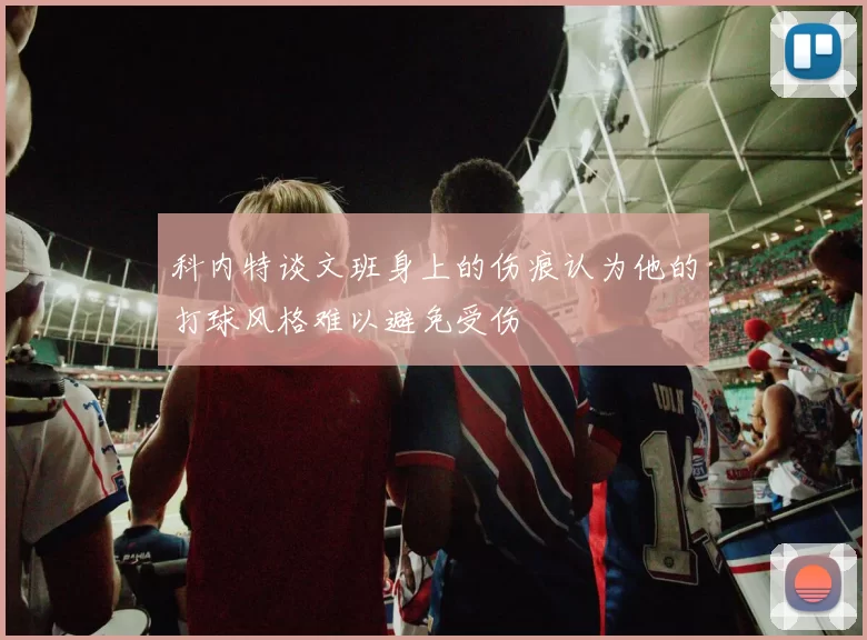 科内特谈文班身上的伤痕认为他的打球风格难以避免受伤