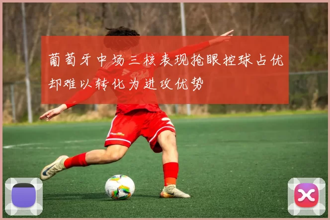 葡萄牙中场三核表现抢眼控球占优却难以转化为进攻优势