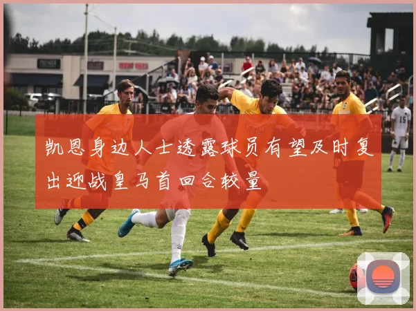 凯恩身边人士透露球员有望及时复出迎战皇马首回合较量