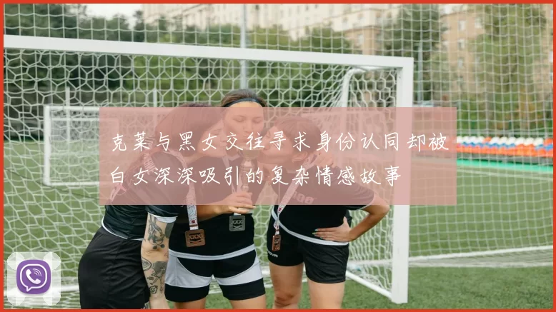 克莱与黑女交往寻求身份认同却被白女深深吸引的复杂情感故事