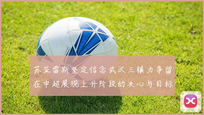 苏亚雷斯坚定信念武汉三镇力争留在中超展现上升阶段的决心与目标