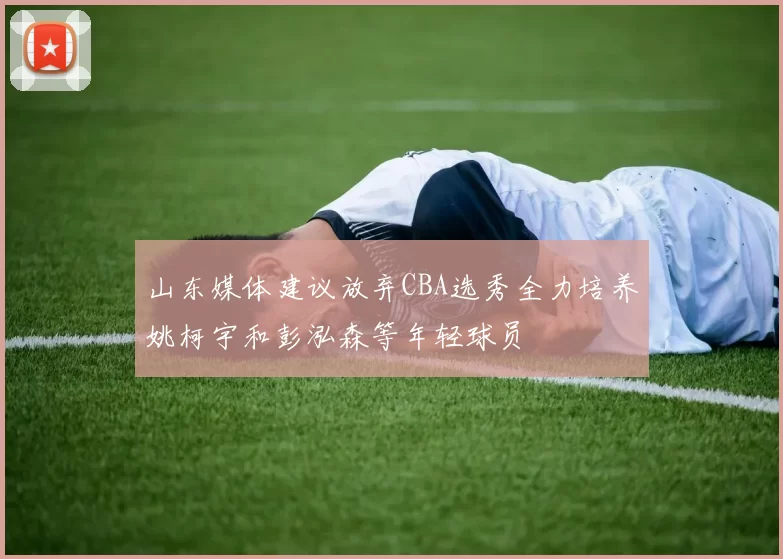山东媒体建议放弃CBA选秀全力培养姚柯宇和彭泓森等年轻球员