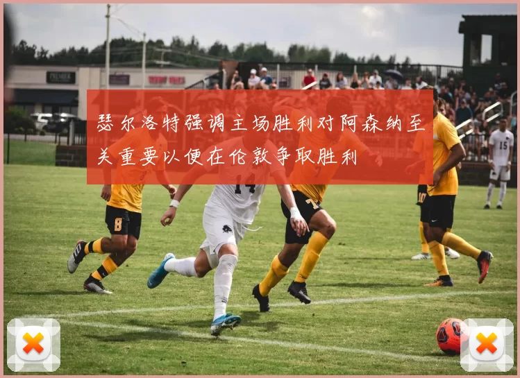 瑟尔洛特强调主场胜利对阿森纳至关重要以便在伦敦争取胜利