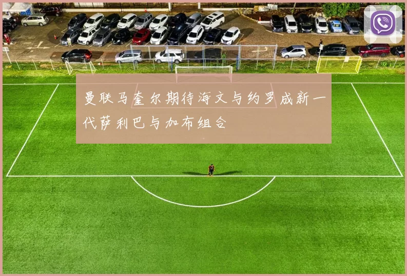 曼联马奎尔期待海文与约罗成新一代萨利巴与加布组合