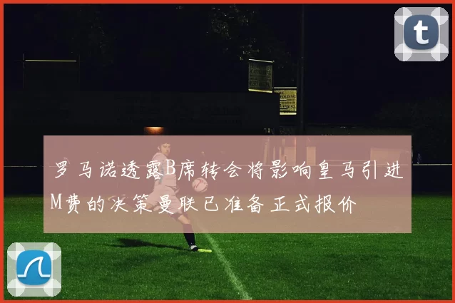 罗马诺透露B席转会将影响皇马引进M费的决策曼联已准备正式报价