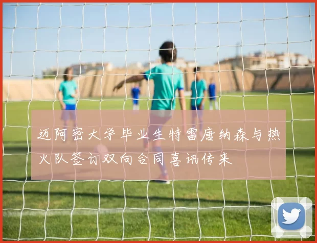迈阿密大学毕业生特雷唐纳森与热火队签订双向合同喜讯传来