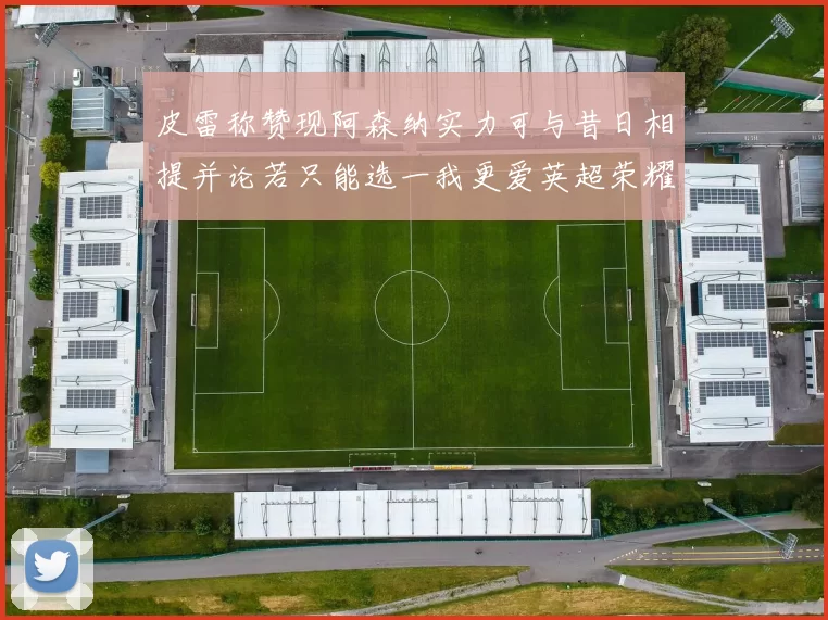 皮雷称赞现阿森纳实力可与昔日相提并论若只能选一我更爱英超荣耀