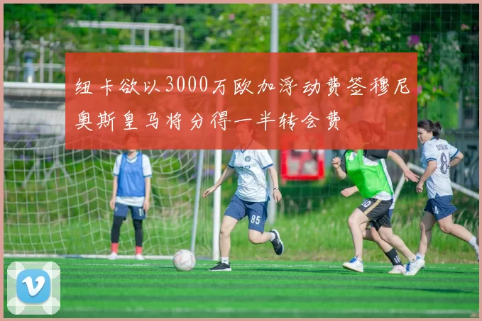 纽卡欲以3000万欧加浮动费签穆尼奥斯皇马将分得一半转会费